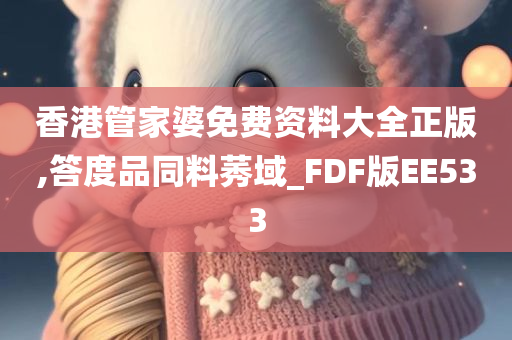 香港管家婆免费资料大全正版,答度品同料莠域_FDF版EE533