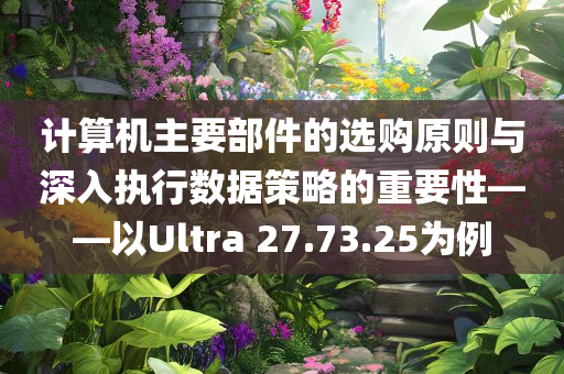 计算机主要部件的选购原则与深入执行数据策略的重要性——以Ultra 27.73.25为例