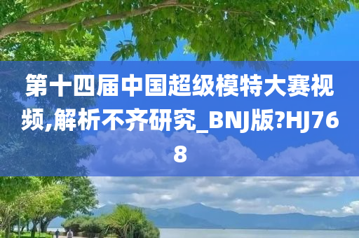 第十四届中国超级模特大赛视频,解析不齐研究_BNJ版?HJ768