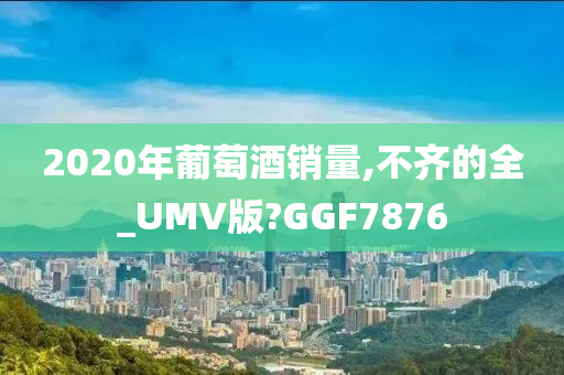 2020年葡萄酒销量,不齐的全_UMV版?GGF7876