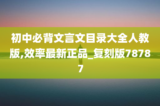 初中必背文言文目录大全人教版,效率最新正品_复刻版78787