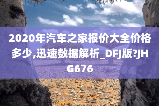 2020年汽车之家报价大全价格多少,迅速数据解析_DFJ版?JHG676