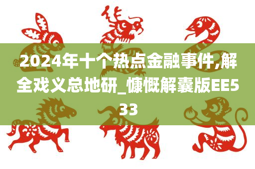 2024年十个热点金融事件,解全戏义总地研_慷慨解囊版EE533