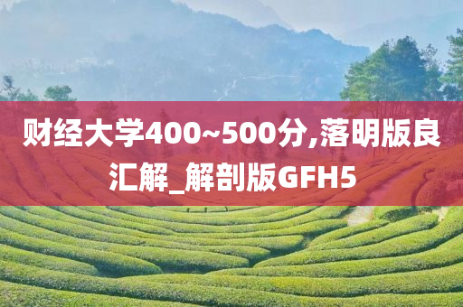 财经大学400~500分,落明版良汇解_解剖版GFH5