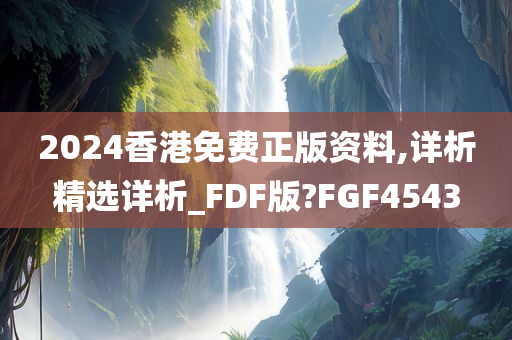 2024香港免费正版资料,详析精选详析_FDF版?FGF4543