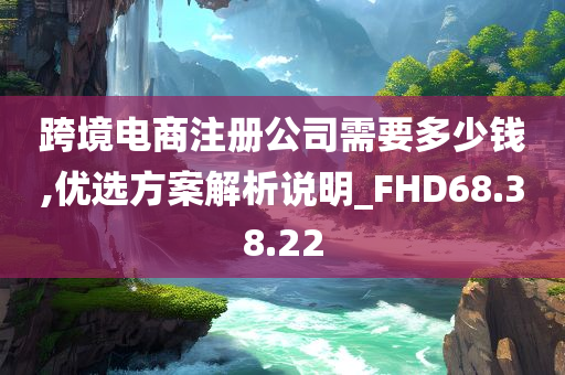 跨境电商注册公司需要多少钱,优选方案解析说明_FHD68.38.22