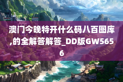 澳门今晚特开什么码八百图库,的全解答解答_DD版GW5656