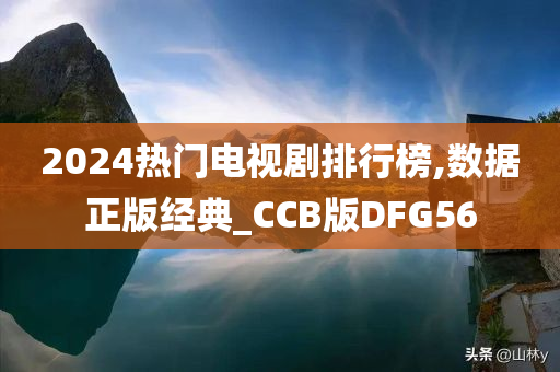 2024热门电视剧排行榜,数据正版经典_CCB版DFG56