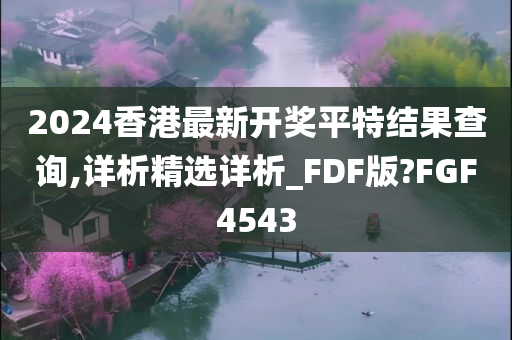 2024香港最新开奖平特结果查询,详析精选详析_FDF版?FGF4543