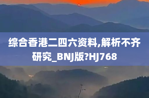 综合香港二四六资料,解析不齐研究_BNJ版?HJ768