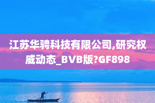 江苏华骋科技有限公司,研究权威动态_BVB版?GF898