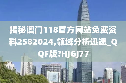 揭秘澳门118官方网站免费资料2582024,领域分析迅速_QQF版?HJGJ77