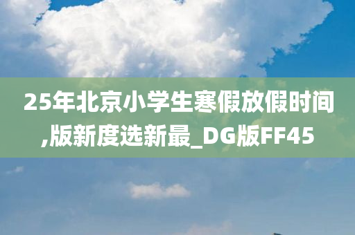 25年北京小学生寒假放假时间,版新度选新最_DG版FF45