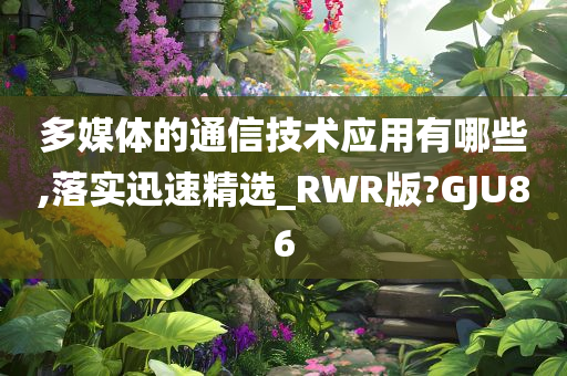 多媒体的通信技术应用有哪些,落实迅速精选_RWR版?GJU86