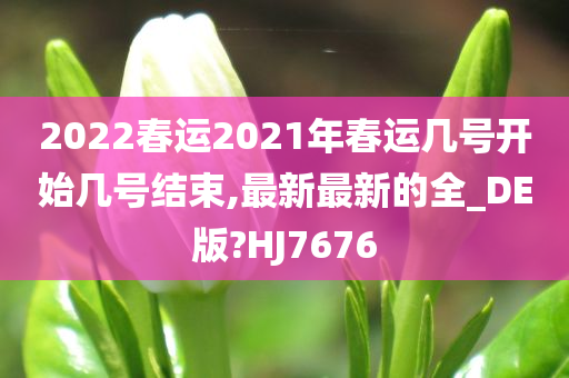 2022春运2021年春运几号开始几号结束,最新最新的全_DE版?HJ7676