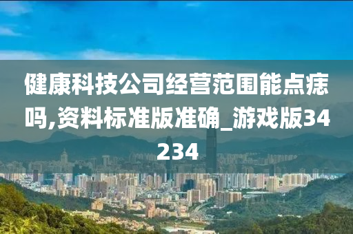 健康科技公司经营范围能点痣吗,资料标准版准确_游戏版34234