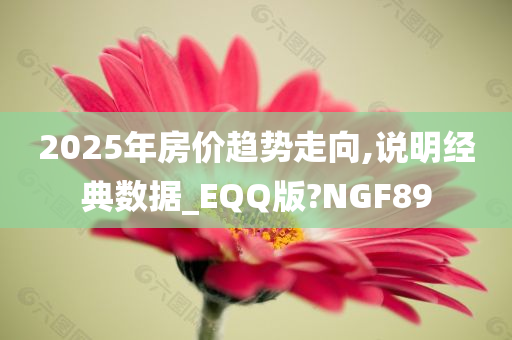 2025年房价趋势走向,说明经典数据_EQQ版?NGF89