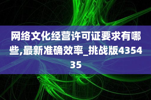 网络文化经营许可证要求有哪些,最新准确效率_挑战版435435