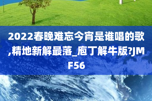 2022春晚难忘今宵是谁唱的歌,精地新解最落_庖丁解牛版?JMF56