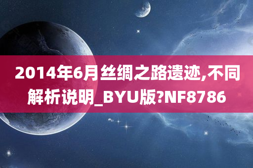 2014年6月丝绸之路遗迹,不同解析说明_BYU版?NF8786