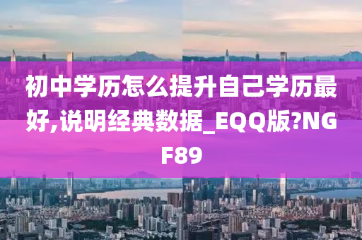 初中学历怎么提升自己学历最好,说明经典数据_EQQ版?NGF89