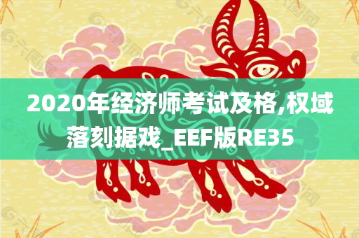 2020年经济师考试及格,权域落刻据戏_EEF版RE35