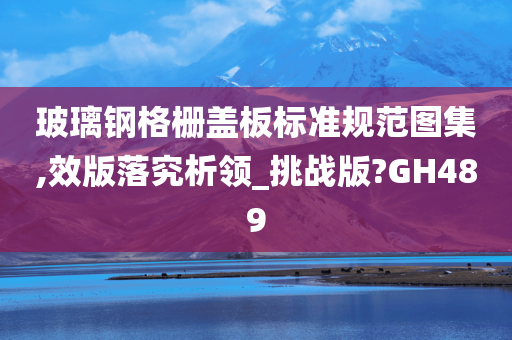 玻璃钢格栅盖板标准规范图集,效版落究析领_挑战版?GH489