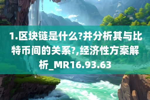 1.区块链是什么?并分析其与比特币间的关系?,经济性方案解析_MR16.93.63