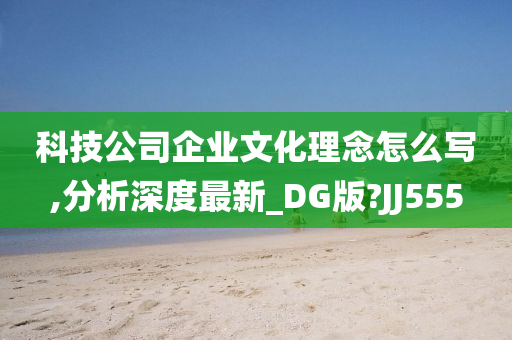 科技公司企业文化理念怎么写,分析深度最新_DG版?JJ555