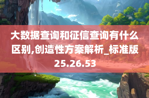 大数据查询和征信查询有什么区别,创造性方案解析_标准版25.26.53