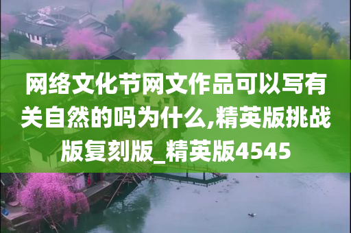 网络文化节网文作品可以写有关自然的吗为什么,精英版挑战版复刻版_精英版4545