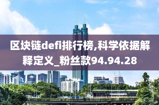 区块链defi排行榜,科学依据解释定义_粉丝款94.94.28