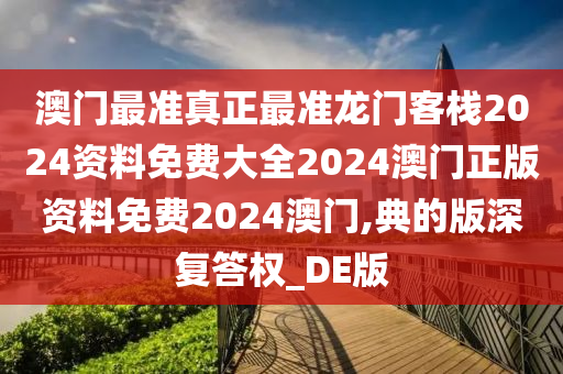 澳门最准真正最准龙门客栈2024资料免费大全2024澳门正版资料免费2024澳门,典的版深复答权_DE版