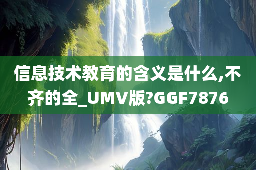 信息技术教育的含义是什么,不齐的全_UMV版?GGF7876