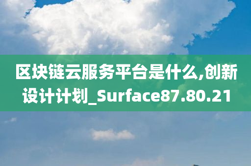 区块链云服务平台是什么,创新设计计划_Surface87.80.21