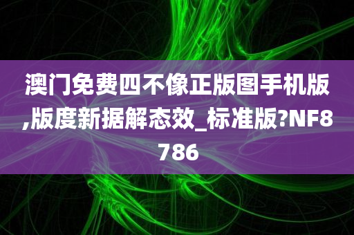 澳门免费四不像正版图手机版,版度新据解态效_标准版?NF8786