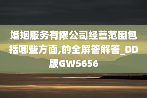 婚姻服务有限公司经营范围包括哪些方面,的全解答解答_DD版GW5656