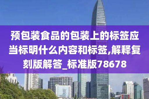 预包装食品的包装上的标签应当标明什么内容和标签,解释复刻版解答_标准版78678