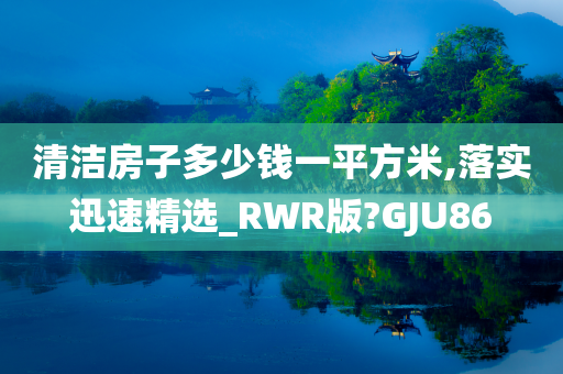 清洁房子多少钱一平方米,落实迅速精选_RWR版?GJU86