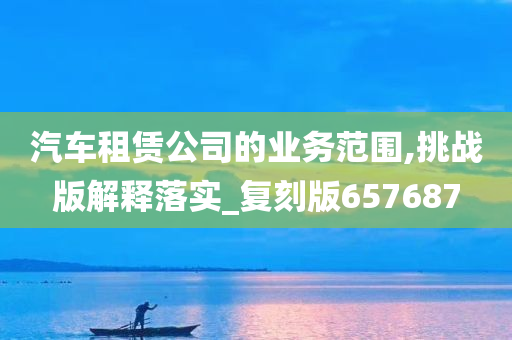 汽车租赁公司的业务范围,挑战版解释落实_复刻版657687