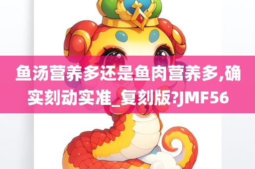 鱼汤营养多还是鱼肉营养多,确实刻动实准_复刻版?JMF56