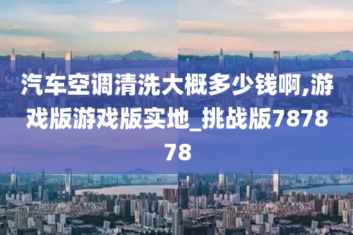 汽车空调清洗大概多少钱啊,游戏版游戏版实地_挑战版787878