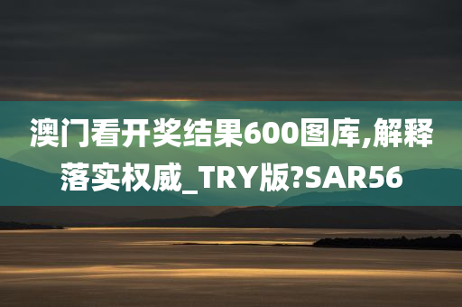 澳门看开奖结果600图库,解释落实权威_TRY版?SAR56