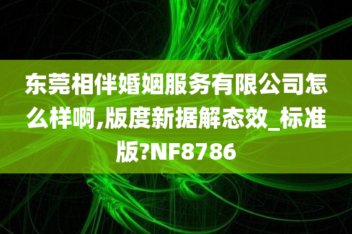 东莞相伴婚姻服务有限公司怎么样啊,版度新据解态效_标准版?NF8786