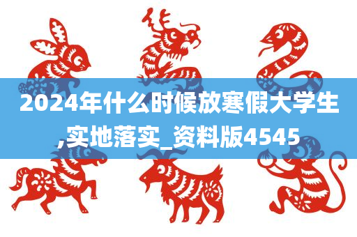 2024年什么时候放寒假大学生,实地落实_资料版4545