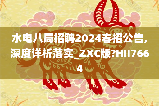 水电八局招聘2024春招公告,深度详析落实_ZXC版?HII7664