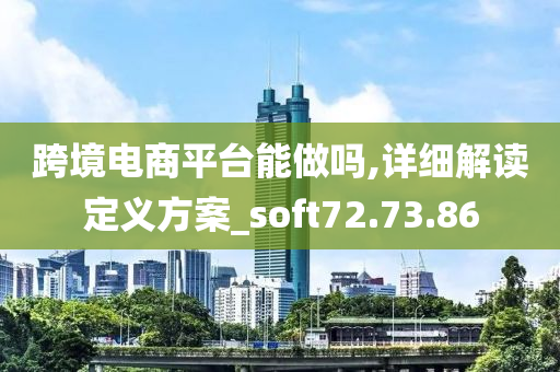 跨境电商平台能做吗,详细解读定义方案_soft72.73.86