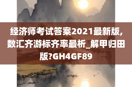 经济师考试答案2021最新版,数汇齐游标齐率最析_解甲归田版?GH4GF89