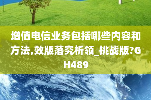 增值电信业务包括哪些内容和方法,效版落究析领_挑战版?GH489