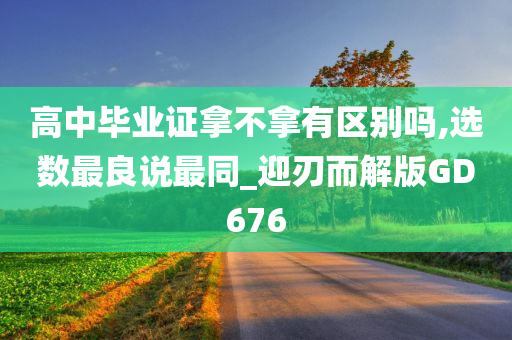 高中毕业证拿不拿有区别吗,选数最良说最同_迎刃而解版GD676